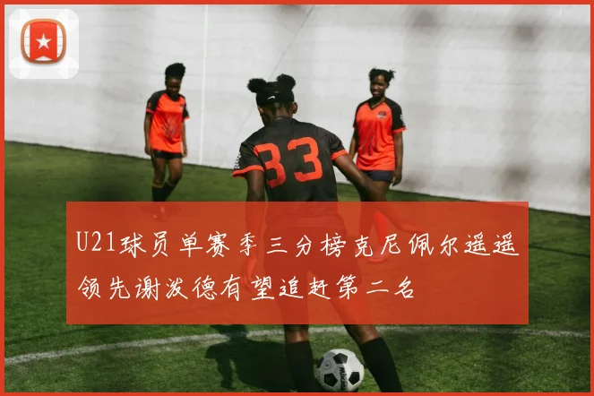 U21球员单赛季三分榜克尼佩尔遥遥领先谢泼德有望追赶第二名