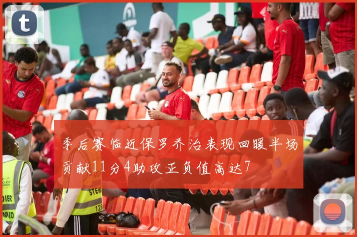 季后赛临近保罗乔治表现回暖半场贡献11分4助攻正负值高达7