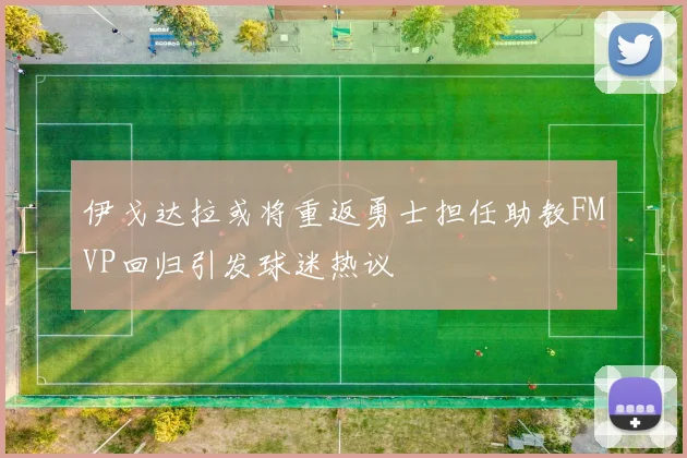 伊戈达拉或将重返勇士担任助教FMVP回归引发球迷热议