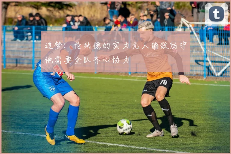 追梦：伦纳德的实力无人能敌防守他需要全队齐心协力