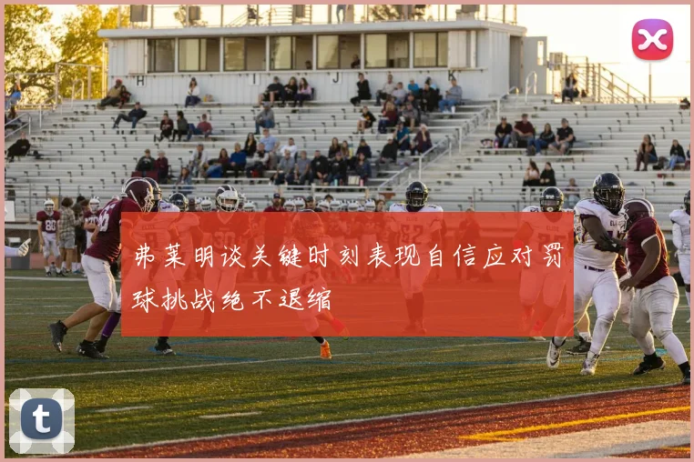 弗莱明谈关键时刻表现自信应对罚球挑战绝不退缩