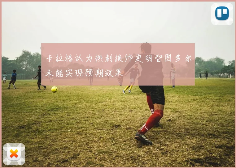 卡拉格认为热刺换帅更明智图多尔未能实现预期效果