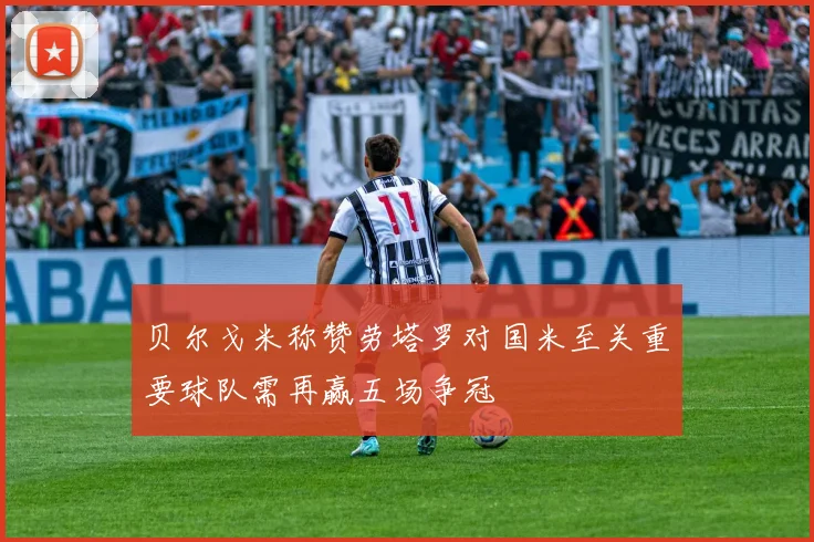 贝尔戈米称赞劳塔罗对国米至关重要球队需再赢五场争冠
