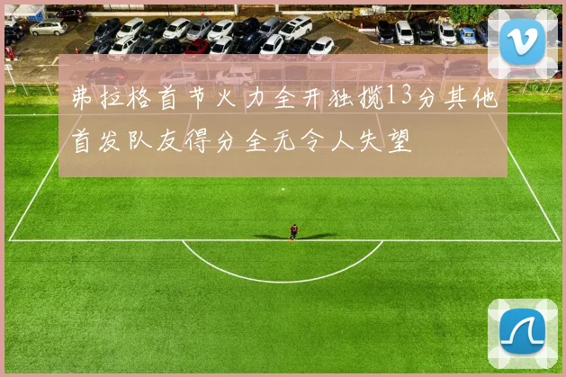 弗拉格首节火力全开独揽13分其他首发队友得分全无令人失望