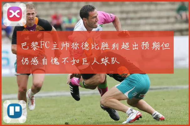 巴黎FC主帅称德比胜利超出预期但仍感自愧不如巨人球队