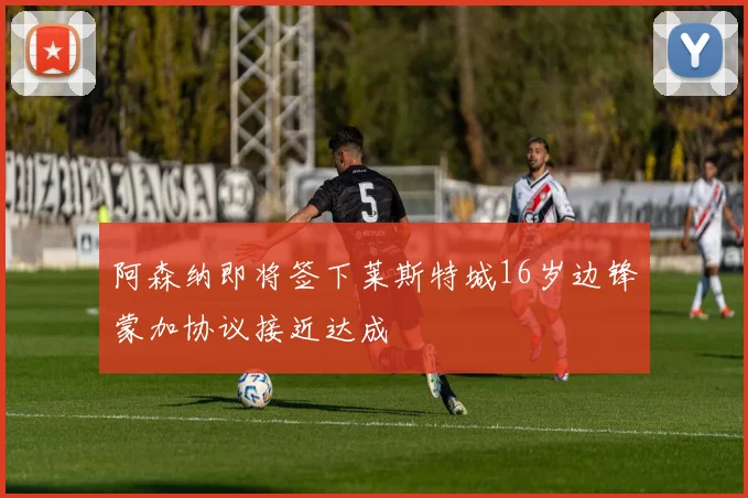 阿森纳即将签下莱斯特城16岁边锋蒙加协议接近达成