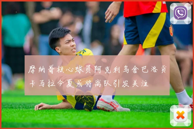 摩纳哥核心球员阿克利乌舍巴洛贡卡马拉今夏或将离队引发关注