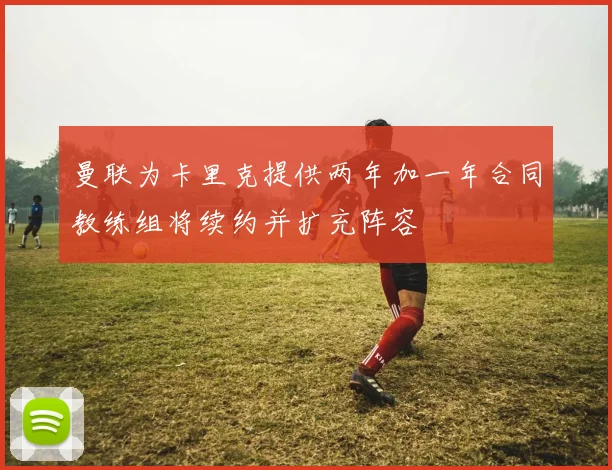 曼联为卡里克提供两年加一年合同教练组将续约并扩充阵容