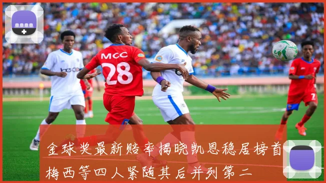 金球奖最新赔率揭晓凯恩稳居榜首梅西等四人紧随其后并列第二