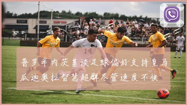 普罗辛内茨基谈足球偏好支持皇马瓜迪奥拉智慧超群尽管速度不快