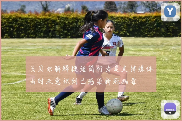 戈贝尔解释摸话筒行为是支持媒体当时未意识到已感染新冠病毒