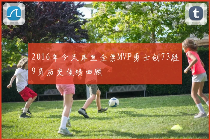 2016年今天库里全票MVP勇士创73胜9负历史佳绩回顾