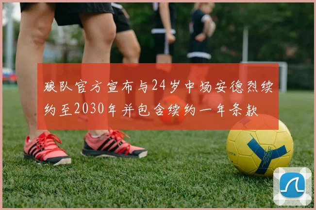 狼队官方宣布与24岁中场安德烈续约至2030年并包含续约一年条款