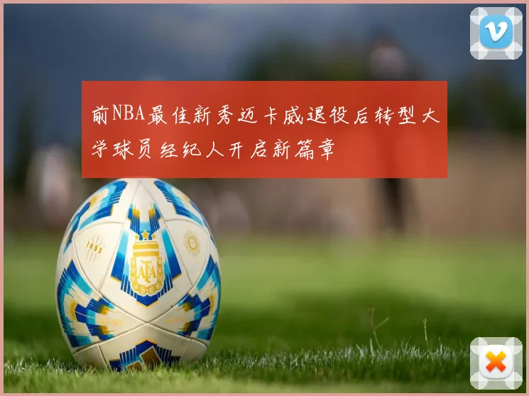 前NBA最佳新秀迈卡威退役后转型大学球员经纪人开启新篇章