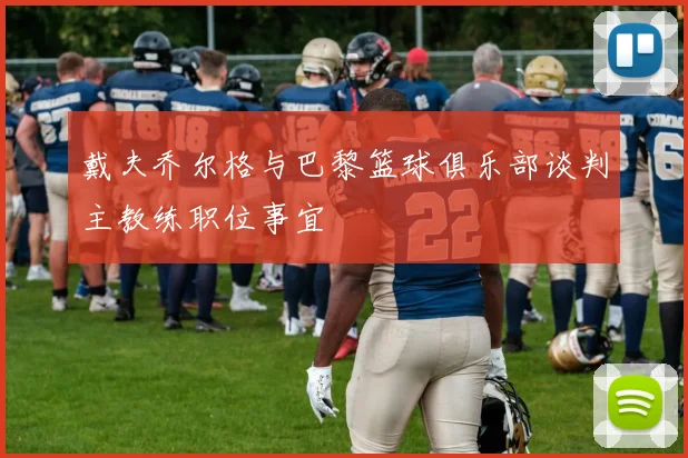 戴夫乔尔格与巴黎篮球俱乐部谈判主教练职位事宜