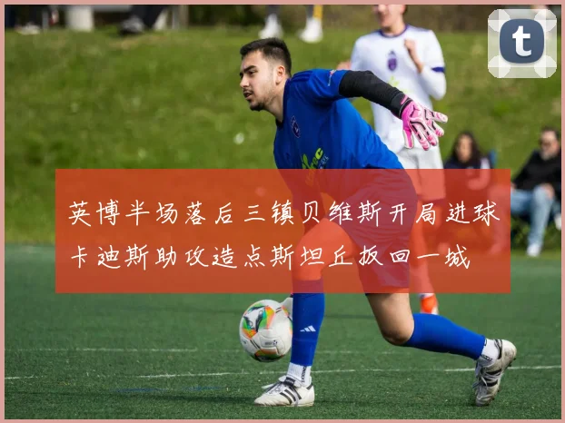 英博半场落后三镇贝维斯开局进球卡迪斯助攻造点斯坦丘扳回一城